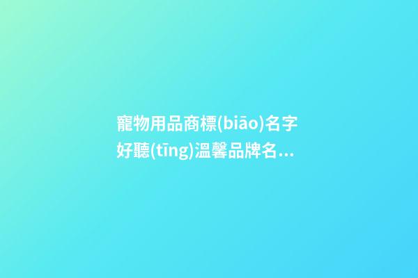 寵物用品商標(biāo)名字 好聽(tīng)溫馨品牌名,起名之家